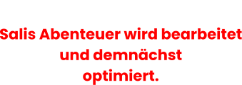 Salis Abenteuer wird bearbeitet und demnächst optimiert.
